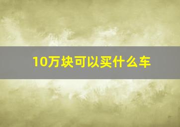 10万块可以买什么车