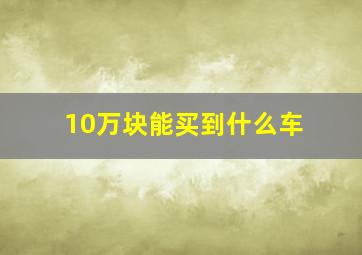 10万块能买到什么车