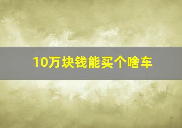 10万块钱能买个啥车