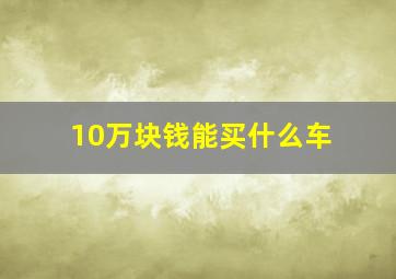 10万块钱能买什么车