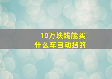 10万块钱能买什么车自动挡的