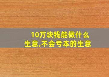 10万块钱能做什么生意,不会亏本的生意