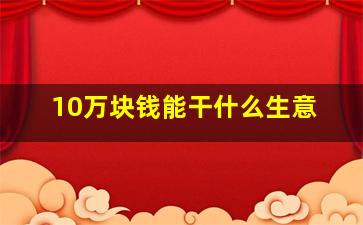 10万块钱能干什么生意