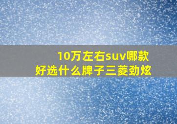 10万左右suv哪款好选什么牌子三菱劲炫