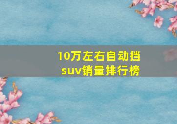 10万左右自动挡suv销量排行榜