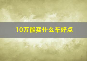 10万能买什么车好点