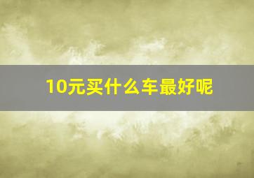 10元买什么车最好呢