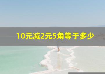 10元减2元5角等于多少