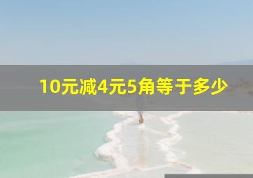 10元减4元5角等于多少