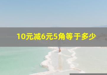 10元减6元5角等于多少