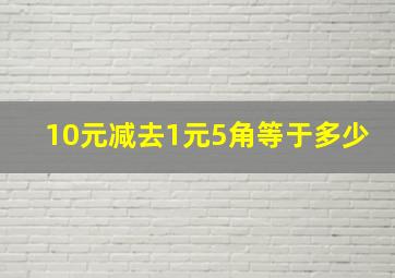 10元减去1元5角等于多少