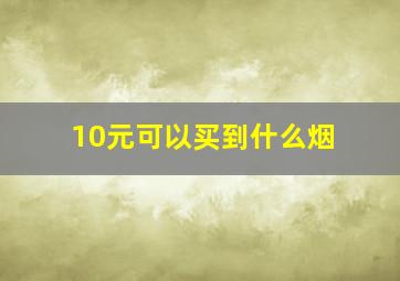 10元可以买到什么烟