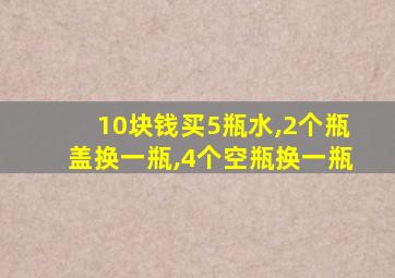 10块钱买5瓶水,2个瓶盖换一瓶,4个空瓶换一瓶