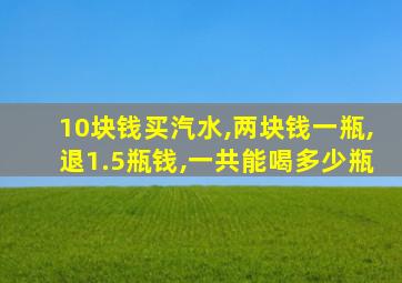 10块钱买汽水,两块钱一瓶,退1.5瓶钱,一共能喝多少瓶