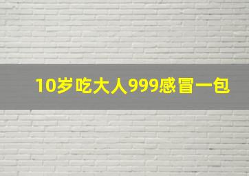 10岁吃大人999感冒一包