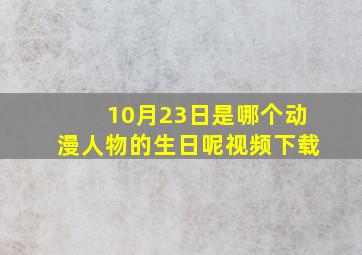 10月23日是哪个动漫人物的生日呢视频下载