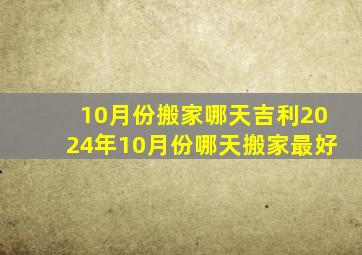 10月份搬家哪天吉利2024年10月份哪天搬家最好