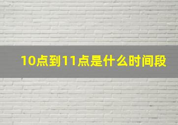 10点到11点是什么时间段