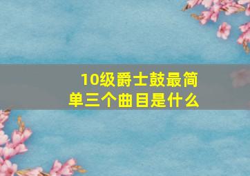 10级爵士鼓最简单三个曲目是什么