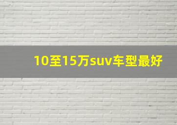 10至15万suv车型最好