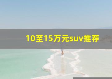 10至15万元suv推荐