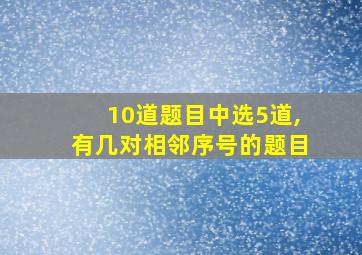 10道题目中选5道,有几对相邻序号的题目