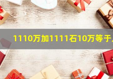 1110万加1111石10万等于几