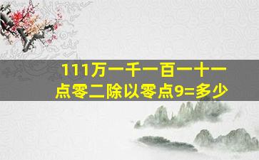 111万一千一百一十一点零二除以零点9=多少