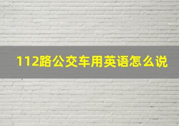 112路公交车用英语怎么说