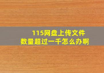 115网盘上传文件数量超过一千怎么办啊