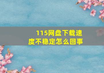 115网盘下载速度不稳定怎么回事