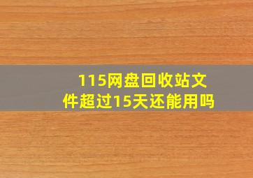 115网盘回收站文件超过15天还能用吗