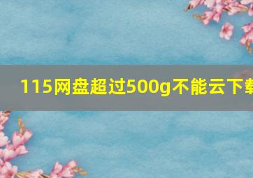 115网盘超过500g不能云下载