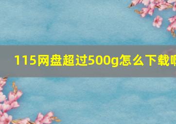 115网盘超过500g怎么下载啊