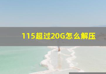 115超过20G怎么解压