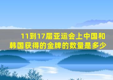 11到17届亚运会上中国和韩国获得的金牌的数量是多少