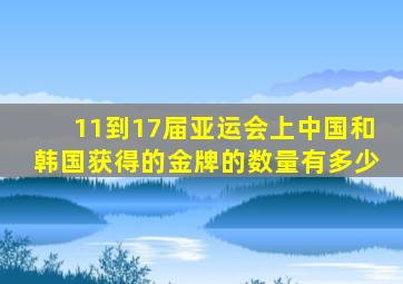 11到17届亚运会上中国和韩国获得的金牌的数量有多少