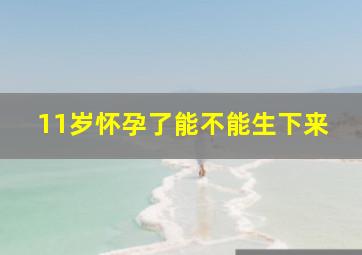 11岁怀孕了能不能生下来