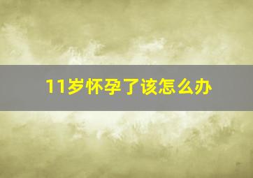 11岁怀孕了该怎么办