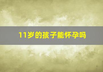 11岁的孩子能怀孕吗