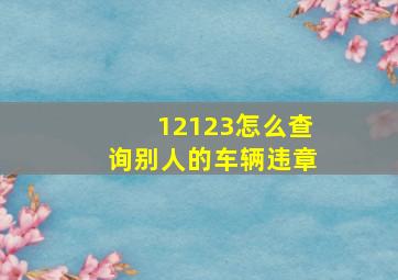 12123怎么查询别人的车辆违章