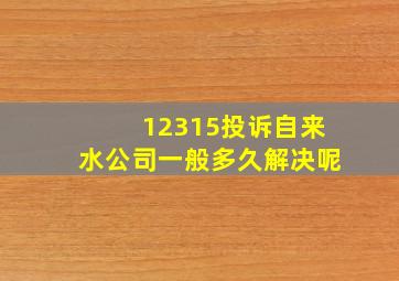 12315投诉自来水公司一般多久解决呢