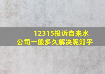 12315投诉自来水公司一般多久解决呢知乎