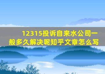 12315投诉自来水公司一般多久解决呢知乎文章怎么写