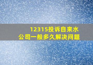 12315投诉自来水公司一般多久解决问题