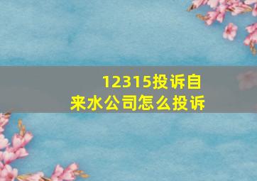 12315投诉自来水公司怎么投诉