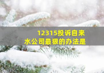 12315投诉自来水公司最狠的办法是