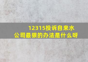 12315投诉自来水公司最狠的办法是什么呀