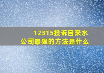 12315投诉自来水公司最狠的方法是什么