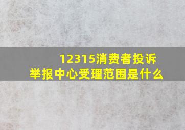 12315消费者投诉举报中心受理范围是什么